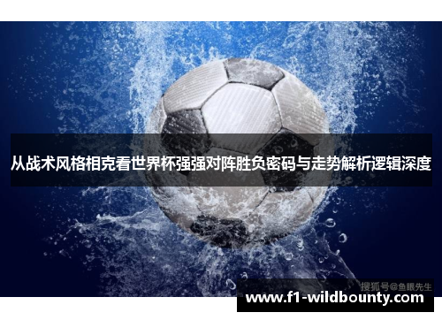 从战术风格相克看世界杯强强对阵胜负密码与走势解析逻辑深度 从战术风格相克看世界杯强强对阵胜负密码与走势解析逻辑深度