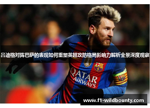 吕迪格对阵巴萨的表现如何重塑英超攻防格局影响力解析全景深度观察 吕迪格对阵巴萨的表现如何重塑英超攻防格局影响力解析全景深度观察