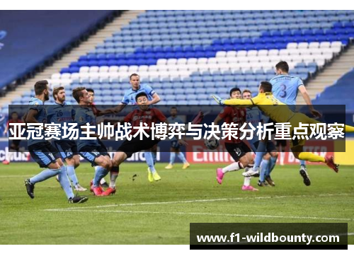 亚冠赛场主帅战术博弈与决策分析重点观察 亚冠赛场主帅战术博弈与决策分析重点观察