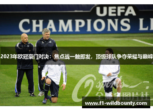 2023年欧冠豪门对决：焦点战一触即发，顶级球队争夺荣耀与巅峰