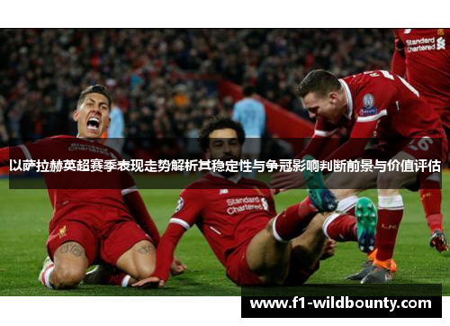 以萨拉赫英超赛季表现走势解析其稳定性与争冠影响判断前景与价值评估