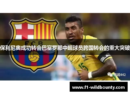 保利尼奥成功转会巴塞罗那中超球员跨国转会的重大突破 保利尼奥成功转会巴塞罗那中超球员跨国转会的重大突破