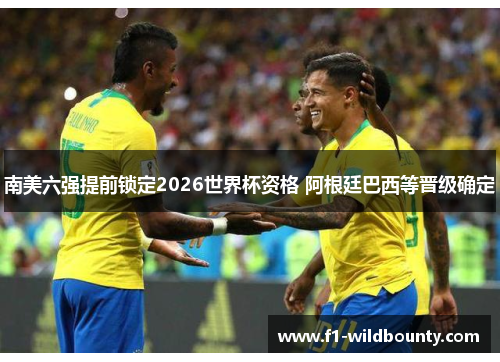 南美六强提前锁定2026世界杯资格 阿根廷巴西等晋级确定