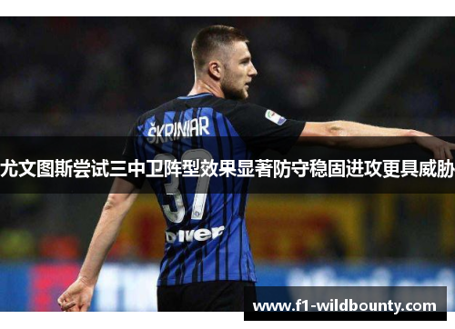 尤文图斯尝试三中卫阵型效果显著防守稳固进攻更具威胁 尤文图斯尝试三中卫阵型效果显著防守稳固进攻更具威胁