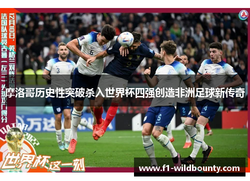 摩洛哥历史性突破杀入世界杯四强创造非洲足球新传奇