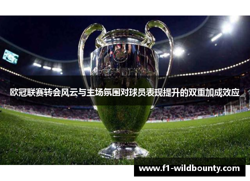 欧冠联赛转会风云与主场氛围对球员表现提升的双重加成效应