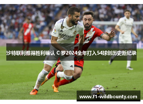 沙特联利雅得胜利确认 C 罗2024全年打入54球创历史新纪录