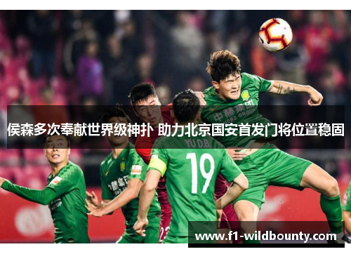 侯森多次奉献世界级神扑 助力北京国安首发门将位置稳固 侯森多次奉献世界级神扑 助力北京国安首发门将位置稳固