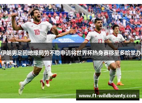 伊朗男足因地缘局势不稳申请将世界杯热身赛移至多哈举办