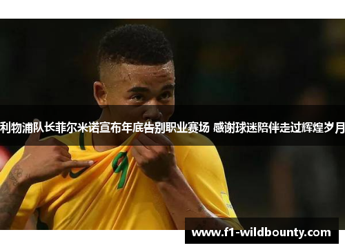 利物浦队长菲尔米诺宣布年底告别职业赛场 感谢球迷陪伴走过辉煌岁月 利物浦队长菲尔米诺宣布年底告别职业赛场 感谢球迷陪伴走过辉煌岁月
